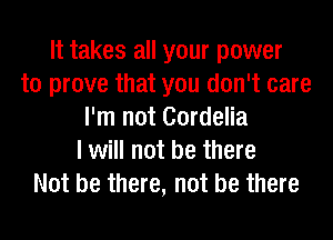 It takes all your power
to prove that you don't care
I'm not Cordelia
I will not be there
Not be there, not be there