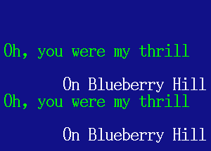 Oh, you were my thrill

0n Blueberry Hill
Oh, you were my thrill

0n Blueberry Hill