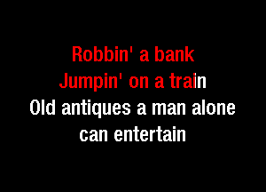Robbin' a bank
Jumpin' on a train

Old antiques a man alone
can entertain
