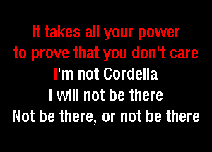 It takes all your power
to prove that you don't care
I'm not Cordelia
I will not be there
Not be there, or not be there
