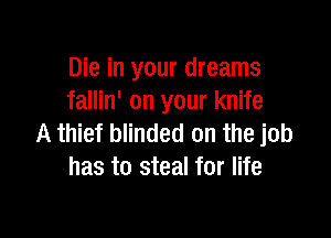 Die in your dreams
fallin' on your knife

A thief blinded on the job
has to steal for life