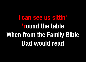 I can see us sittin'
'round the table

When from the Family Bible
Dad would read