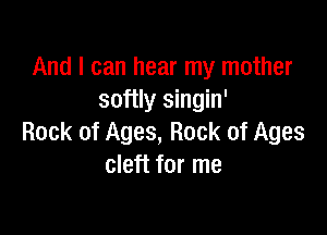And I can hear my mother
softly singin'

Rock of Ages, Rock of Ages
cleft for me