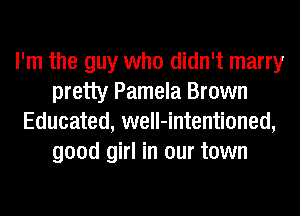 I'm the guy who didn't marry
pretty Pamela Brown
Educated, well-intentioned,
good girl in our town