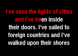 I've seen the lights of cities
and I've been inside
their doors. I've sailed to
foreign countries and I've
walked upon their shores