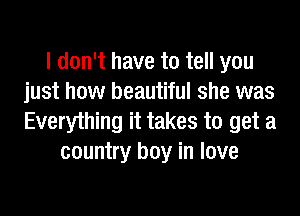 I don't have to tell you
just how beautiful she was
Everything it takes to get a

country boy in love