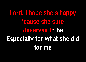 Lord, I hope she's happy
'cause she sure
deserves to be

Especially for what she did
for me