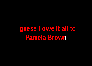 I guess I owe it all to

Pamela Brown