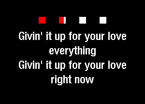 E El E! D
Givin' it up for your love
everything

Givin' it up for your love
right now