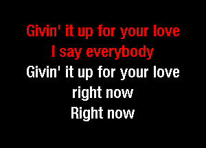 Givin' it up for your love
I say everybody
Givin' it up for your love

right now
Right now