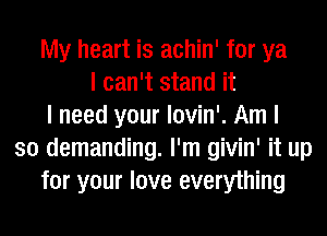 My heart is achin' for ya
I can't stand it
I need your lovin'. Am I
so demanding. I'm givin' it up
for your love everything