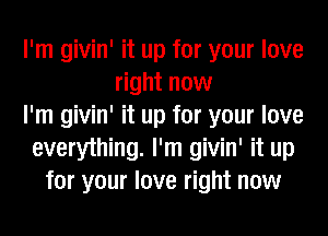 I'm givin' it up for your love
right now
I'm givin' it up for your love
everything. I'm givin' it up
for your love right now