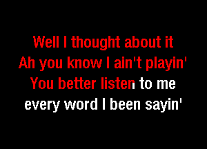 Well I thought about it
Ah you know I ain't playin'

You better listen to me
every word I been sayin'