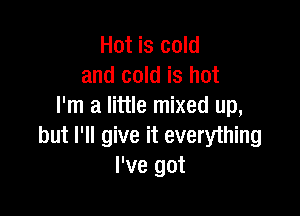 Hot is cold
and cold is hot
I'm a little mixed up,

but I'll give it everything
I've got