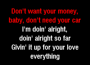 Don't want your money,
baby, don't need your car
I'm doin' alright,
doin' alright so far
Givin' it up for your love
everything