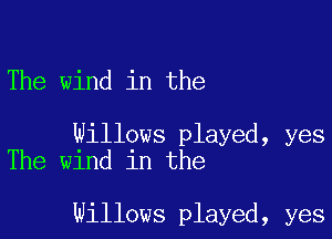 The wind in the

Willows played, yes
The wind in the

Willows played, yes