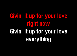 Givin' it up for your love
right now

Givin' it up for your love
everything