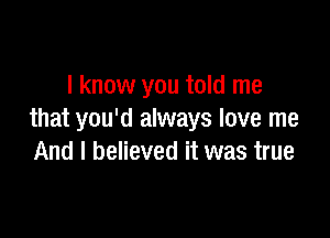 I know you told me

that you'd always love me
And I believed it was true