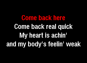 Come back here
Come back real quick

My heart is achin'
and my body's feelin' weak