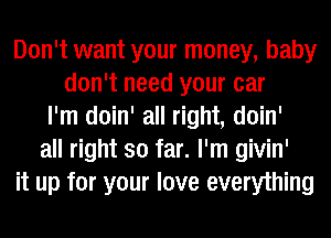 Don't want your money, baby
don't need your car
I'm doin' all right, doin'
all right so far. I'm givin'
it up for your love everything