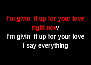 I'm givin' it up for your love
right now

I'm givin' it up for your love
I say everything