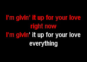 I'm givin' it up for your love
right now

I'm givin' it up for your love
everything