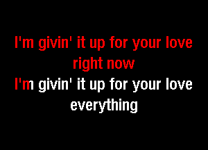 I'm givin' it up for your love
right now

I'm givin' it up for your love
everything