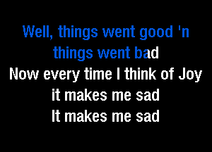 Well, things went good 'n
things went bad
Now every time I think of Joy

it makes me sad
It makes me sad