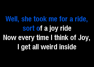 Well, she took me for a ride,
sort of a joy ride

Now every time I think of Joy,
I get all weird inside