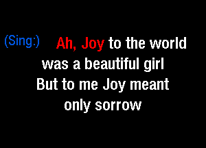 (Singi) Ah, Joy to the world
was a beautiful girl

But to me Joy meant
only sorrow