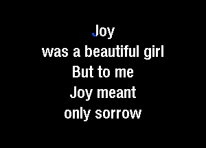 Joy
was a beautiful girl
But to me

Joy meant
only sorrow