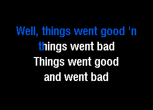 Well, things went good 'n
things went bad

Things went good
and went bad