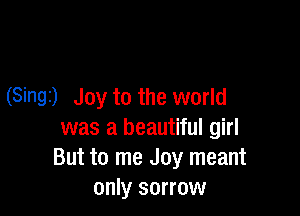 (Singi) Joy to the world

was a beautiful girl
But to me Joy meant
only sorrow