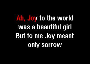 Ah, Joy to the world
was a beautiful girl

But to me Joy meant
only sorrow