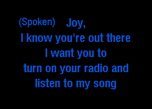 (Spoken) Joy,
I know you're out there
I want you to

turn on your radio and
listen to my song