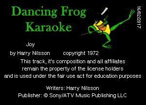 Dancing Frog 4
Karaoke

Joy

A 1 02120191

by Harry Nilsson copyright 1972

This track, it's composition and all affiliates
remain the property of the license holders
and is used under the fair use act for education purposes

WriterSi Harry Nilsson
Publisheri (Q SonyfATV Music Publishing LLC