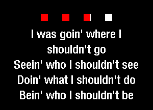 EIEIEIEI

I was goin' where I
shouldn't go
Seein' who I shouldn't see
Doin' what I shouldn't do
Bein' who I shouldn't be