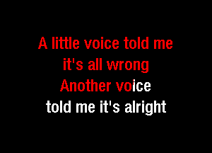 A little voice told me
it's all wrong

Another voice
told me it's alright