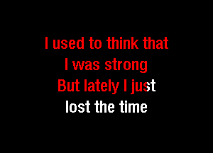 I used to think that
l was strong

But lately I just
lost the time