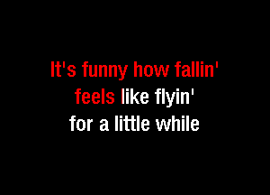 It's funny how fallin'

feels like flyin'
for a little while