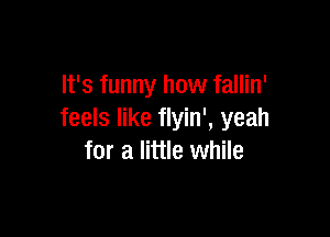 It's funny how fallin'

feels like flyin', yeah
for a little while