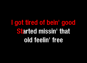 I got tired of bein' good

Started missin' that
old feelin' free