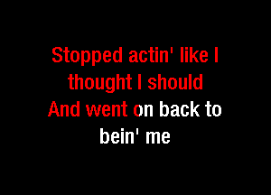 Stopped actin' like I
thought I should

And went on back to
bein' me