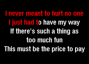 I never meant to hurt no one
I just had to have my way
If there's such a thing as

too much fun

This must be the price to pay