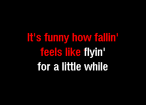 It's funny how fallin'

feels like flyin'
for a little while