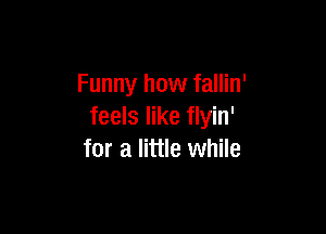 Funny how fallin'

feels like flyin'
for a little while