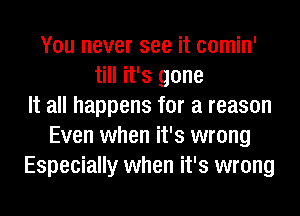 You never see it comin'
till it's gone
It all happens for a reason
Even when it's wrong
Especially when it's wrong