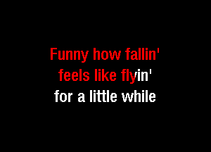 Funny how fallin'

feels like flyin'
for a little while