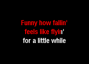 Funny how fallin'

feels like flyin'
for a little while