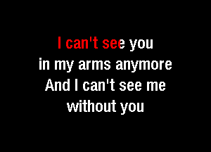 I can't see you
in my arms anymore

And I can't see me
without you